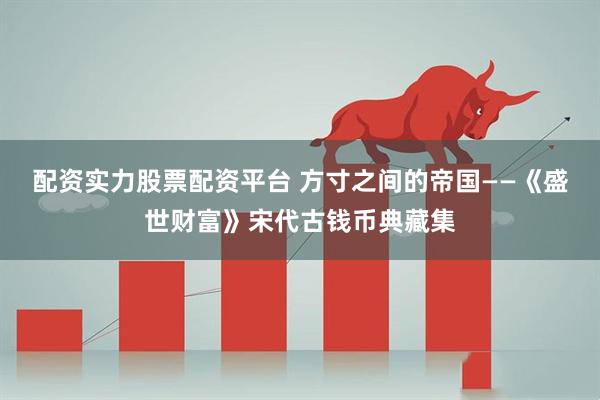 配资实力股票配资平台 方寸之间的帝国——《盛世财富》宋代古钱币典藏集