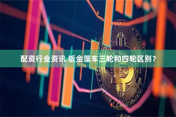 配资行业资讯 钣金篷车三轮和四轮区别?