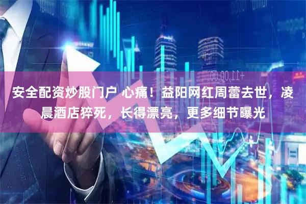 安全配资炒股门户 心痛！益阳网红周蕾去世，凌晨酒店猝死，长得漂亮，更多细节曝光