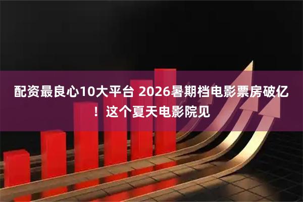 配资最良心10大平台 2026暑期档电影票房破亿！这个夏天电影院见