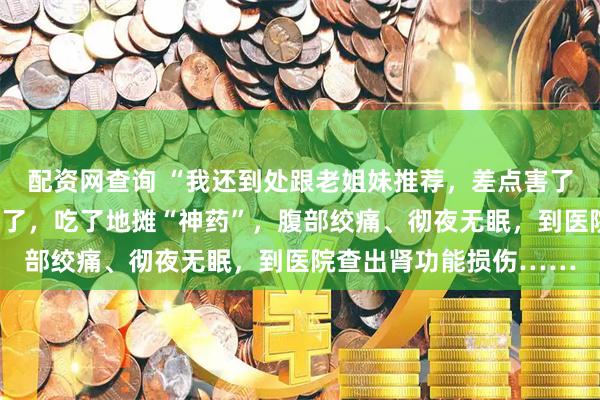 配资网查询 “我还到处跟老姐妹推荐，差点害了别人！”宁波阿姨悔惨了，吃了地摊“神药”，腹部绞痛、彻夜无眠，到医院查出肾功能损伤……